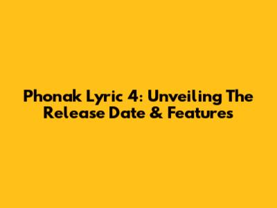 Phonak Lyric 4: Unveiling The Release Date & Features