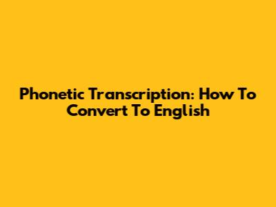 Phonetic Transcription: How To Convert To English