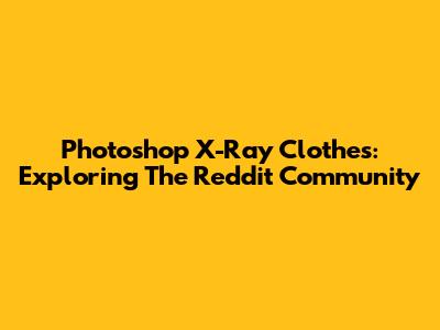 Photoshop X-Ray Clothes: Exploring The Reddit Community