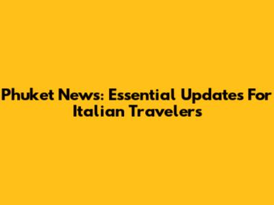 Phuket News: Essential Updates For Italian Travelers