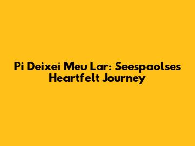 Pi Deixei Meu Lar: Seespaolse's Heartfelt Journey