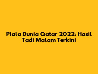 Piala Dunia Qatar 2022: Hasil Tadi Malam Terkini