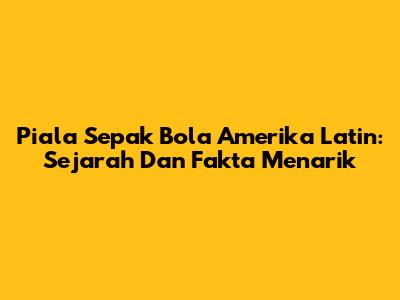 Piala Sepak Bola Amerika Latin: Sejarah Dan Fakta Menarik