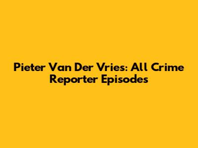 Pieter Van Der Vries: All Crime Reporter Episodes