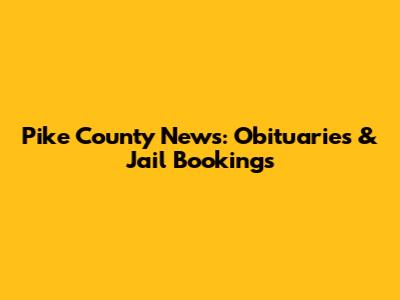 Pike County News: Obituaries & Jail Bookings