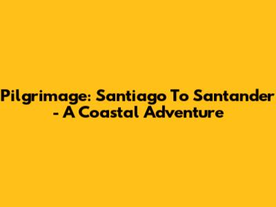 Pilgrimage: Santiago To Santander - A Coastal Adventure