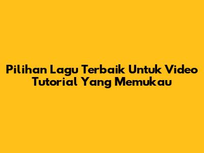 Pilihan Lagu Terbaik Untuk Video Tutorial Yang Memukau