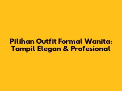 Pilihan Outfit Formal Wanita: Tampil Elegan & Profesional