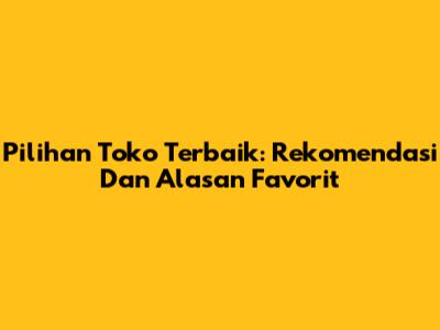 Pilihan Toko Terbaik: Rekomendasi Dan Alasan Favorit