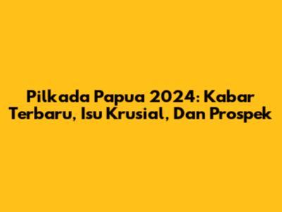 Pilkada Papua 2024: Kabar Terbaru, Isu Krusial, Dan Prospek