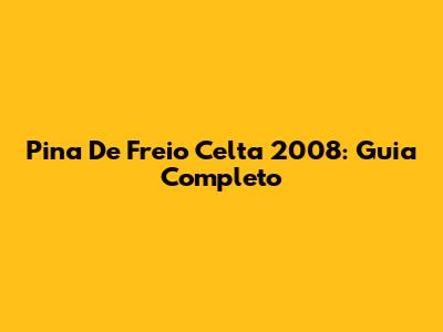 Pina De Freio Celta 2008: Guia Completo