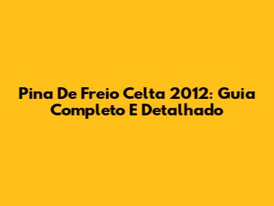 Pina De Freio Celta 2012: Guia Completo E Detalhado
