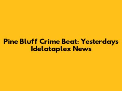 Pine Bluff Crime Beat: Yesterday's Idelataplex News
