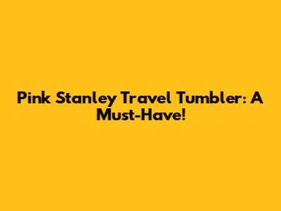 Pink Stanley Travel Tumbler: A Must-Have!