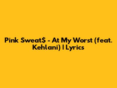 Pink Sweat$ - At My Worst (feat. Kehlani) | Lyrics