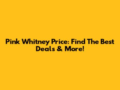 Pink Whitney Price: Find The Best Deals & More!