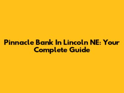 Pinnacle Bank In Lincoln NE: Your Complete Guide