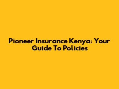 Pioneer Insurance Kenya: Your Guide To Policies