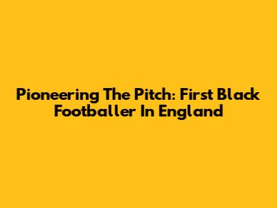 Pioneering The Pitch: First Black Footballer In England