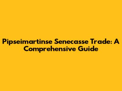 Pipseimartinse Senecasse Trade: A Comprehensive Guide