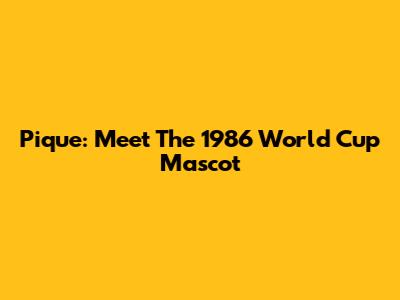 Pique: Meet The 1986 World Cup Mascot