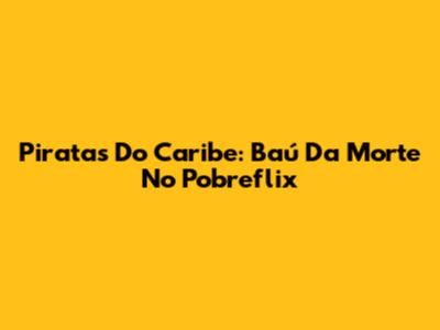 Piratas Do Caribe: Baú Da Morte No Pobreflix