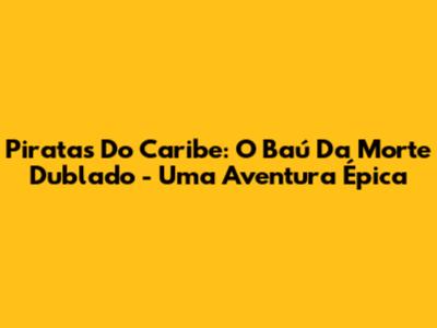 Piratas Do Caribe: O Baú Da Morte Dublado - Uma Aventura Épica