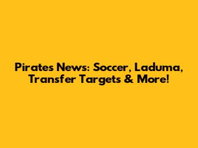 Pirates News: Soccer, Laduma, Transfer Targets & More!