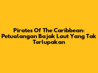 Pirates Of The Caribbean: Petualangan Bajak Laut Yang Tak Terlupakan