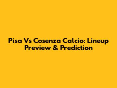 Pisa Vs Cosenza Calcio: Lineup Preview & Prediction