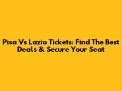 Pisa Vs Lazio Tickets: Find The Best Deals & Secure Your Seat