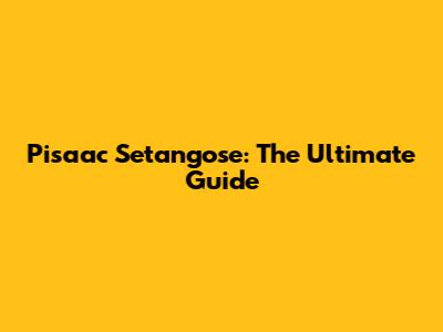 Pisaac Setangose: The Ultimate Guide