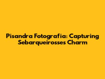 Pisandra Fotografia: Capturing Sebarqueirosse's Charm
