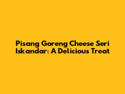Pisang Goreng Cheese Seri Iskandar: A Delicious Treat