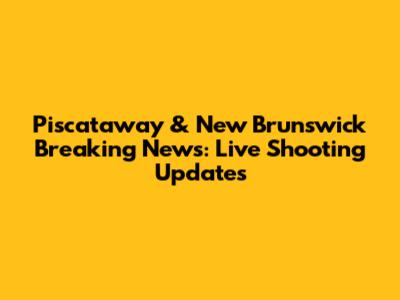 Piscataway & New Brunswick Breaking News: Live Shooting Updates
