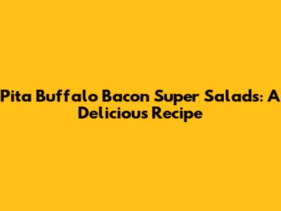 Pita Buffalo Bacon Super Salads: A Delicious Recipe