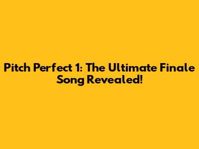 Pitch Perfect 1: The Ultimate Finale Song Revealed!