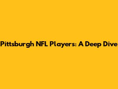 Pittsburgh NFL Players: A Deep Dive