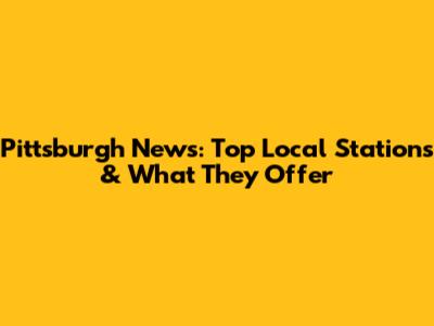 Pittsburgh News: Top Local Stations & What They Offer