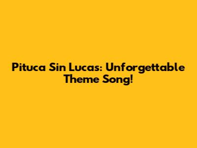 Pituca Sin Lucas: Unforgettable Theme Song!