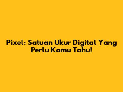 Pixel: Satuan Ukur Digital Yang Perlu Kamu Tahu!