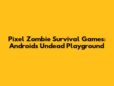 Pixel Zombie Survival Games: Android's Undead Playground