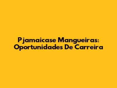 Pjamaicase Mangueiras: Oportunidades De Carreira