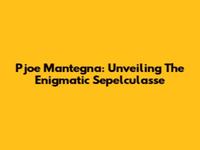 Pjoe Mantegna: Unveiling The Enigmatic Sepelculasse