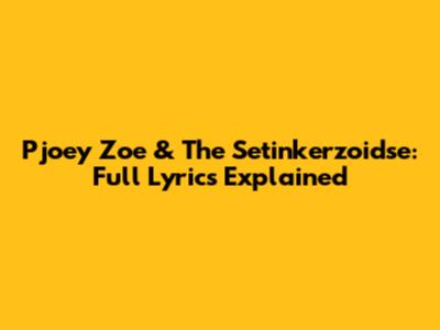 Pjoey Zoe & The Setinkerzoidse: Full Lyrics Explained