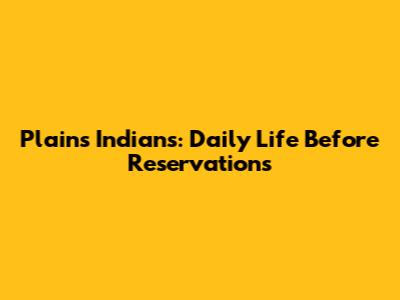 Plains Indians: Daily Life Before Reservations