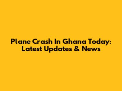 Plane Crash In Ghana Today: Latest Updates & News