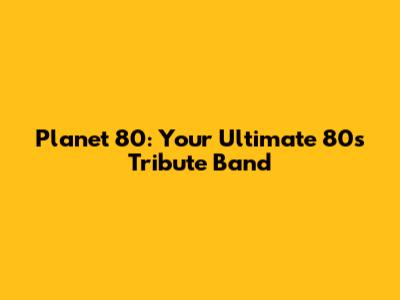Planet 80: Your Ultimate 80s Tribute Band