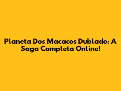 Planeta Dos Macacos Dublado: A Saga Completa Online!