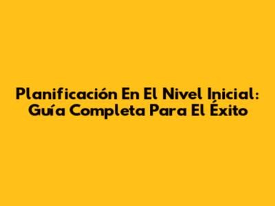 Planificación En El Nivel Inicial: Guía Completa Para El Éxito